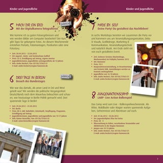 Kinder und Jugendliche                                                                                      Kinder und Jugendliche




5 MACH DIR EIN BILD
      Mit der Digitalkamera fotograﬁeren                             7 MADE BY: SELF
                                                                           Deine Party! Du gestaltest das Nachtleben!

Wie komme ich zu guten Fotoergebnissen und                           In sechs Workshops bereiten wir zusammen die Party vor
wie werden Bilder am Computer bearbeitet? Der Kurs                   und kümmern uns um Veranstaltungsorganisation, Deko
gibt Tipps für gelungene Fotos. An diesem Wochenende                 & Visuals, Graﬁkdesign, Marketing &
entstehen Portaits, Fotomontagen, Postkarten oder eine               Kommunikation, Veranstaltungstechnik
Fotostory.                                                           und natürlich Musik. Am Ende steht ein
                                                                     von euch gestaltetes Event.
  Zeit: 20.04.2012 – 22.04.2012
  Ort: Jugend-, Gäste- und Seminarhaus Gailhof                         Zeit: mehrere Termine (Nachmittage,
  Preis: 55 €, Ermäßigung auf Antrag, eigene Anreise                   Wochenenden) im Frühjahr/Sommer 2012
  Jugendleiterinnen, Jugendleiter und Jugendliche ab 13 Jahren         Ort: Hannover
  Info: Andre Heckert, Fon: 05130/37663-31                             Preis: 10 €
  E-mail: andre.heckert@region-hannover.de                             Kooperationsveranstaltung, in Verantwortung
                                                                       von Festnetz GbR, Anmeldungen werden an
                                                                       Festnetz weitergeleitet
                                                                       Jugendliche von 16-18 Jahren


6 DREI TAGE IN BERLIN
      Besuch des Bundestages
                                                                       Info: Andre Heckert, Fon: 05130/37663-31
                                                                       E-mail: andre.heckert@region-hannover.de



Wie war das damals, als unser Land in Ost und West
geteilt war? Wir werden die politische Vergangenheit
Deutschlands nach dem Mauerbau beleuchten und schau-
en, wie heutzutage in Berlin Politik gemacht wird. Drei
spannende Tage in Berlin!
                                                                     8 JUNGENAKTIONSCAMP
                                                                           LARP- Live Action Rollenspiel

                                                                     Das Camp wird zum Live - Rollenspielwochenende. Als
  Zeit: 29.04.2012 – 01.05.2012
  Ort: Berlin                                                        Ritter, Waldläufer oder Magier warten spannende Aufga-
  Preis: 80 €, inkl. Bahnfahrt, Unterkunft, Verpﬂegung, Programm,    ben, Geheimnisse und Abenteuer auf euch.
  Ermäßigung auf Antrag
  Jugendleiterinnen, Jugendleiter und Jugendliche von 15-17 Jahren     Zeit: 01.06.2012 – 03.06.2012
  Info: Rainer Henschke, Fon: 05130/37663-32                           Ort: Jugendzeltplatz Eltze bei Uetze
  E-mail: rainer.henschke@region-hannover.de                           Preis: 30 €
                                                                       Übernachtung in Zelten, verschiedene Veranstalter und
                                                                       Abfahrtsorte in der Region Hannover
                                                                       Jungen von 10-13 Jahren
                                                                       Info: Andre Heckert, Fon: 05130/37663-31
                                                                       E-mail: andre.heckert@region-hannover.de




                                                                                                                                     7
 