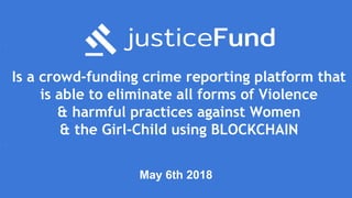 Is a crowd-funding crime reporting platform that
is able to eliminate all forms of Violence
& harmful practices against Women
& the Girl-Child using BLOCKCHAIN
May 6th 2018
 