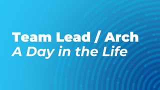 Team Lead / Arch
A Day in the Life
 