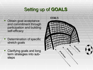 Setting up of  GOALS   Obtain goal acceptance and commitment through participation and building self-efficacy Determination of specific stretch goals Clarifying goals and long term strategies into sub-steps 