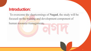 Introduction:
To overcome the shortcomings of Nagad, the study will be
focused on the training and development component o...