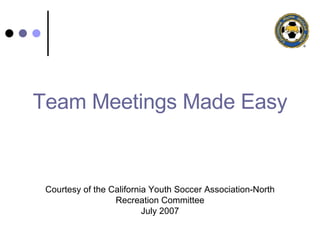 Team Meetings Made Easy Courtesy of the California Youth Soccer Association-North Recreation Committee July 2007 