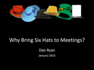 Why	
  Bring	
  Six	
  Hats	
  to	
  Meetings?
Dan	
  Ryan	
  
January	
  2015
 