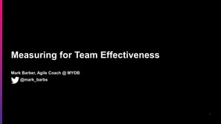 1
Measuring for Team Effectiveness
Mark Barber, Agile Coach @ MYOB
@mark_barbs
 