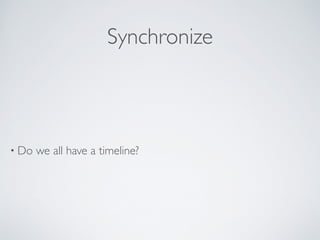 Synchronize
• Do we all have a timeline?
 