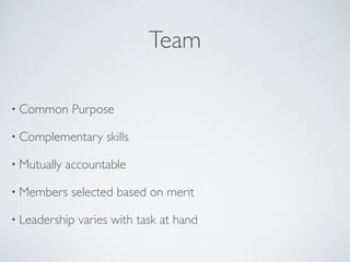 Team
• Common Purpose	

• Complementary skills	

• Mutually accountable 	

• Members selected based on merit	

• Leadership varies with task at hand
 