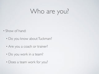 Who are you?
• Show of hand:	

• Do you know aboutTuckman?	

• Are you a coach or trainer?	

• Do you work in a team?	

• Does a team work for you?
 