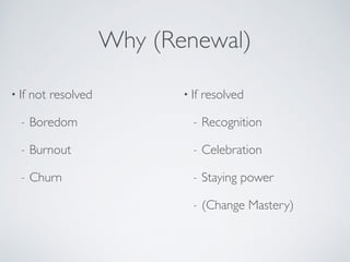 • If not resolved	

- Boredom	

- Burnout	

- Churn 
• If resolved	

- Recognition	

- Celebration	

- Staying power	

- (Change Mastery)
Why (Renewal)
 