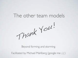 The other team models
Beyond forming and storming	

!
Facilitated by Michael Mahlberg (google me ;-) )	

Thank You!
 