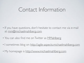 Contact Information
• If you have questions, don’t hesitate to contact me via e-mail
at: mm@michaelmahlberg.com	

• You can also ﬁnd me onTwitter as MMahlberg	

• I sometimes blog on http://agile-aspects.michaelmahlberg.com 	

• My homepage is http://www.michaelmahlberg.com
 