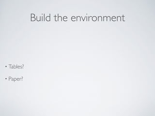 Build the environment
• Tables?	

• Paper?
 