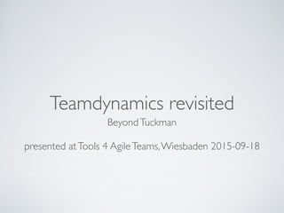 Teamdynamics revisited
BeyondTuckman	

!
presented atTools 4 AgileTeams,Wiesbaden 2015-09-18
 