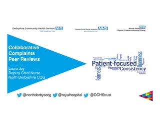 Collaborative
Complaints
Peer Reviews
Laura Joy
Deputy Chief Nurse
North Derbyshire CCG
@northderbysccg @royalhospital @DCHStrust
 