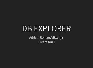 DB	EXPLORER
Adrian,	Roman,	Viktorija	
(Team	One)
 