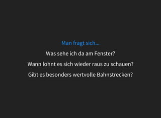 Man	fragt	sich...
Was	sehe	ich	da	am	Fenster?
Wann	lohnt	es	sich	wieder	raus	zu	schauen?
Gibt	es	besonders	wertvolle	Bahnstrecken?
 
