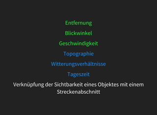 Entfernung
Blickwinkel
Geschwindigkeit
Topographie
Witterungsverhältnisse
Tageszeit
Verknüpfung	der	Sichtbarkeit	eines	Objektes	mit	einem
Streckenabschnitt
 
