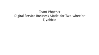 Team-Phoenix
Digital Service Business Model for Two-wheeler
E-vehicle
 