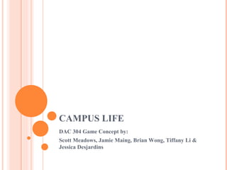 CAMPUS LIFE DAC 304 Game Concept by:  Scott Meadows, Jamie Maing, Brian Wong, Tiffany Li & Jessica Desjardins 