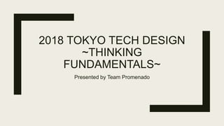 2018 TOKYO TECH DESIGN
~THINKING
FUNDAMENTALS~
Presented by Team Promenado
 