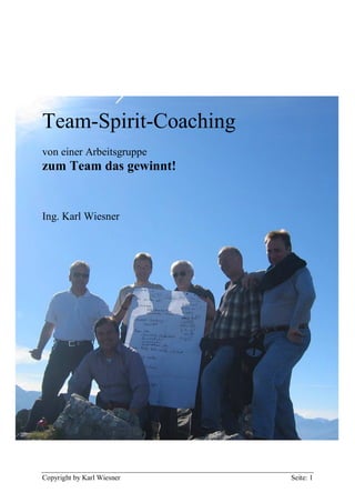 Copyright by Karl Wiesner Seite: 1
Team-Spirit-Coaching
von einer Arbeitsgruppe
zum Team das gewinnt!
Ing. Karl Wiesner
 