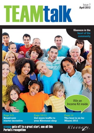 Issue 7
                                                               April 2012




                                                          Kleeneze in the
                                                             heart of the
                                                              community




                                                        Win an
                                                    Income Kit inside


Page 4/5                    Page 10/11            Page 14
Brand new                   Get more traffic to   The heat is on for
starter incentive           your Kleeneze shop    Miami 2012

ezespa gets off to a great start, see all this
Period’s recognition
 