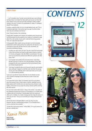 CONTENTS Editor’s Note 
I can’t remember when I started noticing that the years were definitely 
starting to fly by much faster than they used to, but as soon as I had, mild 
panic started to set in. Each year got faster and faster. Surely it couldn’t 
continue in this vein? I turned to my grandmother for solace. In hindsight, I 
shouldn’t have bothered. 
Grandma, usually the softer one of my straight-talking family, said: “Oo no, 
if anything it gets faster. Wait until you get to my age. You blink on New 
Year’s Day and suddenly it’s Christmas.” 
Great. Thanks Grandma. Very comforting. 
Google (other reputable search engines are available) wasn’t around when 
I got this low blow from the matriarch of our family, so I continued to mope 
about it for a fair number of years until I could ask the burning question: 
“How can I make time slow down?” 
A whopping 561 million results came up and given my now increasingly 
limited time I couldn’t justify wasting it by reading them all. However, I had 
a brief look at some sites and here were my (super unscientific, but 
interesting nonetheless) findings: 
1. Grandma was right. Harsh, but right. They did a study that found people 
in their 20s are pretty much bang on when asked to guess an interval 
of 3 minutes, but people in their 60s VASTLY overestimate it. The study 
went on to say that time passed around 20% more quickly for the older 
group. Yikes. 
2. Lots of people have pondered this time phenomenon. Some bloke 
decided to go live in a cave for a bit to test perceptions of time. After 
emerging from the cave, he guessed that the trip had lasted 34 days, 
but it’d had actually lasted 59. 
3. Time doesn’t actually fly when you’re having fun (see the cave situation 
above, although I suppose he could like caves more than the average 
person), but it does definitely seem to slow down when you’re scared 
or in a life-threatening situation. 
I gave up on my internet research after that. I’m not entirely sure how 
much I wanted to endanger my life all the time in order to have a bit 
more time. 
So it comes down to this. When I’m Grandma’s age and scaring others 
about the passing of time, I’d like to place a cheerier addendum onto this 
bleak outlook and it’s that the more you enjoy the journey, the less it really 
matters. In fact, the more you enjoy the journey, the less you’ll be watching 
that clock anyway! 
It’s one of the hardest skills to learn – living in the moment – but really one 
that should be practised more by all of us. As tempting as it is to think about 
a holiday while you’re working, or thinking about what work awaits you 
while you’re on holiday, it’s a waste of energy and time. Enjoy the scenery of 
where you are now – who you are and what you’re doing at that particular 
moment. 
Don’t be the friend in Elizabeth Gilbert’s novel, Eat, Pray, Love who, 
whenever she sees a beautiful place, exclaims: “It’s so beautiful here! I 
want to come back here someday.” 
“It takes all my persuasive powers,” writes Gilbert, “to try and convince her 
that she is already here.” 
Xen ia Po ole 
Xenia Poole 
Editor in Chief 
2 TEAMTALK JULY 2014 
12 
22 
9 
 