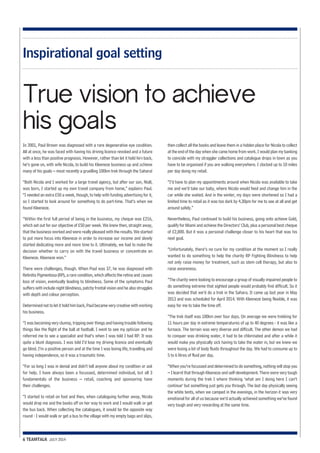 Inspirational goal setting 
True vision to achieve 
his goals 
In 2001, Paul Brown was diagnosed with a rare degenerative eye condition. 
All at once, he was faced with having his driving licence revoked and a future 
with a less than positive prognosis. However, rather than let it hold him back, 
he’s gone on, with wife Nicola, to build his Kleeneze business up and achieve 
many of his goals – most recently a gruelling 100km trek through the Sahara! 
“Both Nicola and I worked for a large travel agency, but after our son, Niall, 
was born, I started up my own travel company from home,” explains Paul. 
“I needed an extra £50 a week, though, to help with funding advertising for it, 
so I started to look around for something to do part-time. That’s when we 
found Kleeneze. 
“Within the first full period of being in the business, my cheque was £216, 
which set out for our objective of £50 per week. We knew then, straight away, 
that the business worked and were really pleased with the results. We started 
to put more focus into Kleeneze in order to increase our income and slowly 
started dedicating more and more time to it. Ultimately, we had to make the 
decision whether to carry on with the travel business or concentrate on 
Kleeneze. Kleeneze won.” 
There were challenges, though. When Paul was 37, he was diagnosed with 
Retinitis Pigmentosa (RP), a rare condition, which affects the retina and causes 
loss of vision, eventually leading to blindness. Some of the symptoms Paul 
suffers with include night blindness, patchy frontal vision and he also struggles 
with depth and colour perception. 
Determined not to let it hold him back, Paul became very creative with working 
his business. 
“I was becoming very clumsy, tripping over things and having trouble following 
things like the flight of the ball at football. I went to see my optician and he 
referred me to see a specialist and that’s when I was told I had RP. It was 
quite a blunt diagnosis. I was told I’d lose my driving licence and eventually 
go blind. I’m a positive person and at the time I was loving life, travelling and 
having independence, so it was a traumatic time. 
“For so long I was in denial and didn’t tell anyone about my condition or ask 
for help. I have always been a focussed, determined individual, but all 3 
fundamentals of the business – retail, coaching and sponsoring have 
their challenges. 
“I started to retail on foot and then, when cataloguing further away, Nicola 
would drop me and the books off on her way to work and I would walk or get 
the bus back. When collecting the catalogues, it would be the opposite way 
round - I would walk or get a bus to the village with my empty bags and slips, 
6 TEAMTALK JULY 2014 
then collect all the books and leave them in a hidden place for Nicola to collect 
at the end of the day when she came home from work. I would plan my banking 
to coincide with my straggler collections and catalogue drops in town as you 
have to be organised if you are walking everywhere. I clocked up to 10 miles 
per day doing my retail. 
“I’d have to plan my appointments around when Nicola was available to take 
me and we’d take our baby, where Nicola would feed and change him in the 
car while she waited. And in the winter, my days were shortened so I had a 
limited time to retail as it was too dark by 4.30pm for me to see at all and get 
around safely.” 
Nevertheless, Paul continued to build his business, going onto achieve Gold, 
qualify for Miami and achieve the Directors’ Club, plus a personal best cheque 
of £2,800. But it was a personal challenge closer to his heart that was his 
next goal. 
“Unfortunately, there’s no cure for my condition at the moment so I really 
wanted to do something to help the charity RP Fighting Blindness to help 
not only raise money for treatment, such as stem cell therapy, but also to 
raise awareness. 
“The charity were looking to encourage a group of visually impaired people to 
do something extreme that sighted people would probably find difficult. So it 
was decided that we’d do a trek in the Sahara. It came up last year in May 
2013 and was scheduled for April 2014. With Kleeneze being flexible, it was 
easy for me to take the time off. 
“The trek itself was 100km over four days. On average we were trekking for 
11 hours per day in extreme temperatures of up to 40 degrees - it was like a 
furnace. The terrain was very diverse and difficult. The other demon we had 
to conquer was drinking water, it had to be chlorinated and after a while it 
would make you physically sick having to take the water in, but we knew we 
were losing a lot of body fluids throughout the day. We had to consume up to 
5 to 6 litres of fluid per day. 
“When you’re focussed and determined to do something, nothing will stop you 
– I learnt that through Kleeneze and self-development. There were very tough 
moments during the trek I where thinking ‘what am I doing here I can’t 
continue’ but something just gets you through. The last day physically seeing 
the white tents, when we camped in the evenings, in the horizon it was very 
emotional for all of us because we’d actually achieved something we’ve found 
very tough and very rewarding at the same time. 
 