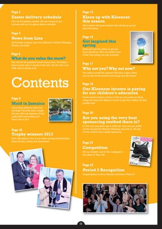 03 
Page 18 
Our Kleeneze income is paying 
for our children’s education 
Private school numbers continue to fall, but one couple are taking 
charge and using their Kleeneze income to give their children the best 
possible start 
Page 20 
Are you using the very best 
sponsoring method there is? 
It’s the most successful way to build your team and your profits 
and the concept that Network Marketing was built on. We look 
into the world of warm market sponsoring 
Page 23 
Period 2 Recognition 
Congratulations to all our Network achievers in Period 2! 
Page 3 
Easter delivery schedule 
Don’t let the holidays interfere with the running of your 
business with our at-a-glance delivery schedule 
Page 13 
Kleen up with Kleeneze 
this season 
We’re awash with great products that will spruce up your 
home this spring 
Page 17 
Why not you? Why not now? 
Ever asked yourself this question? We know a place where 
you can find out the answers and change your life forever! 
Page 22 
Competition 
Win our fantastic Just for You Catalogues in 
this edition of Team Talk 
Page 4 
News from Lisa 
All the latest company news from Kleeneze’s Network Managing 
Director, Lisa Burke 
Page 6 
What do you value the most? 
Over half the UK population would choose work / life balance 
above income when it comes to their jobs. We ask why if you 
really need to choose at all 
Page 16 
Get inspired this 
spring 
Spring isn’t just the season to get your 
home cleaned up. Why not transfer some 
of that fresh energy into your business? 
Contents 
Page 9 
Maid in Jamaica 
Fancy being waited on hand, foot 
and finger? All while under a bright 
blue sky with vast expanses of lush 
sandy beach surrounding you? 
Here’s how to do it 
Page 10 
Trophy winners 2013 
Team Talk speaks to two of our trophy winning distributorships 
about success, income and achievement 
 