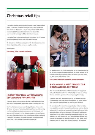 I also give a Christmas card to my ‘core’ customers. I don’t do it to increase 
orders, I do it just as a matter of courtesy as many of these people have 
been with me for 14 years now. I did give every customer (1,500) of them 
one year but I didn’t see a substantial rise in order values in that 
experiment. I do receive approx 200 cards in return every year. 
I also blanket drop around my customer base in Periods 11 and 12. Average 
values are greater than normal times of the year by so doing. 
My advice to new distributors is to implement the above tips and drop more 
blanket drop catalogues than normal and reap the rewards. 
Happy retailing.” 
Ken Rooney, Silver Executive Distributor 
I BLANKET DROP FROM MAY ONWARDS TO 
GET CUSTOMERS FOR CHRISTMAS 
“Christmas always affects my income. A couple of years ago my retail shot 
up to over £12,000in 4 weeks, giving me an income of just short of £4,500. 
On a 4 week cycle, some customers will only get the book 3 times before 
Christmas – at the end of September, October and November. I blanket drop 
from May until September to get more customers for Christmas. Jo and I 
have over 1500 customers, and we send everyone a card. We use Kleeneze 
cards so as to get volume bonus, which brings the price of the cards down to 
4 pence each for us. A very worthwhile investment. Jo handwrites every 
card to make it more personal, printed ones just seem cold. 
12 TEAMTALK SEPEMBER 2014 
For new distributors, put as many books out as you can - the more books you 
do, the more customers you will get, the bigger the income. Plus they will be 
customers for life. If you don’t have time in the evening to put more books 
out, then go early in the morning. I did.” 
Paul Tonkin and Joanne Heeraman, Senior Distributors 
IF YOU HAVEN’T ALREADY ORDERED YOUR 
CHRISTMAS BOOKS, DO IT TODAY 
“This will be our fourth Christmas with Kleeneze and as the song goes, it 
really is ‘The Most Wonderful Time of The Year!’ (If you listen you will hear 
Kleeneze distributors up and down the country singing this already). 
It blows us away every year the difference that the Kleeneze Christmas 
Catalogue makes to our sales and income; we expect our regular monthly 
sales to increase by approximately 30% in the run up to Christmas. 
We remember our first year in Kleeneze and the buzz that surrounded us 
from established distributors because the new Christmas book was about to 
be launched. We were both nervous about investing in the Christmas books 
as we had not long started and also unsure of the advice to “put them out 
straight away” as we couldn’t imagine that people would want to see them 
so early (in our naive opinion!). Our fears were unfounded. The books more 
than paid for themselves and seriously increased our sales, and we found 
that putting them out straight away was also wise advice. We now know 
Christmas retail tips 
 
