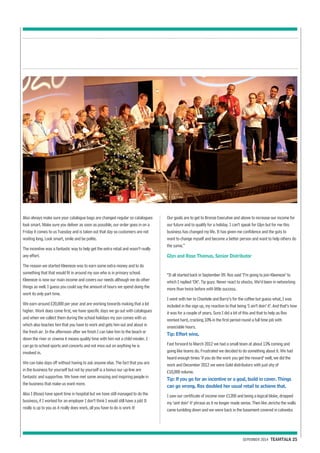 Also always make sure your catalogue bags are changed regular so catalogues 
look smart. Make sure you deliver as soon as possible, our order goes in on a 
Friday it comes to us Tuesday and is taken out that day so customers are not 
waiting long. Look smart, smile and be polite. 
The incentive was a fantastic way to help get the extra retail and wasn’t really 
any effort. 
The reason we started Kleeneze was to earn some extra money and to do 
something that that would fit in around my son who is in primary school. 
Kleeneze is now our main income and covers our needs although we do other 
things as well. I guess you could say the amount of hours we spend doing the 
work its only part time. 
We earn around £20,000 per year and are working towards making that a lot 
higher. Work does come first, we have specific days we go out with catalogues 
and when we collect them during the school holidays my son comes with us 
which also teaches him that you have to work and gets him out and about in 
the fresh air. In the afternoon after we finish I can take him to the beach or 
down the river or cinema it means quality time with him not a child minder. I 
can go to school sports and concerts and not miss out on anything he is 
involved in. 
We can take days off without having to ask anyone else. The fact that you are 
in the business for yourself but not by yourself is a bonus our up-line are 
fantastic and supportive. We have met some amazing and inspiring people in 
the business that make us want more. 
Also I (Rose) have spent time in hospital but we have still managed to do the 
business, if I worked for an employer I don’t think I would still have a job! It 
really is up to you as it really does work, all you have to do is work it! 
Our goals are to get to Bronze Executive and above to increase our income for 
our future and to qualify for a holiday. I can’t speak for Glyn but for me this 
business has changed my life. It has given me confidence and the guts to 
want to change myself and become a better person and want to help others do 
the same.” 
Glyn and Rose Thomas, Senior Distributor 
“It all started back in September 09. Ros said ‘I’m going to join Kleeneze’ to 
which I replied ‘OK’. Tip guys: Never react to shocks. We’d been in networking 
more than twice before with little success. 
I went with her to Chantele and Barry’s for the coffee but guess what, I was 
included in the sign up, my reaction to that being ‘I ain’t doin’ it’. And that’s how 
it was for a couple of years. Sure I did a bit of this and that to help as Ros 
worked hard, cracking 10% in the first period round a full time job with 
unsociable hours. 
Tip: Effort wins. 
Fast forward to March 2012 we had a small team at about 13% coming and 
going like teams do. Frustrated we decided to do something about it. We had 
heard enough times ‘if you do the work you get the reward’ well, we did the 
work and December 2012 we were Gold distributors with just shy of 
£10,000 volume. 
Tip: If you go for an incentive or a goal, build in cover. Things 
can go wrong. Ros doubled her usual retail to achieve that. 
I saw our certificate of income over £1200 and being a logical bloke, dropped 
my ‘aint doin’ it’ phrase as it no longer made sense. Then like Jericho the walls 
came tumbling down and we were back in the basement covered in cobwebs 
SEPEMBER 2014 TEAMTALK 25 
 