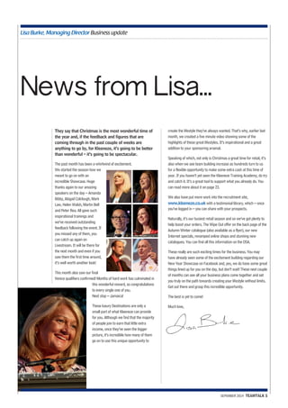 Lisa Burke, Managing Director Business update 
News from Lisa... 
They say that Christmas is the most wonderful time of 
the year and, if the feedback and figures that are 
coming through in the past couple of weeks are 
anything to go by, for Kleeneze, it’s going to be better 
than wonderful – it’s going to be spectacular. 
The past month has been a whirlwind of excitement. 
We started the season how we 
meant to go on with an 
incredible Showcase. Huge 
thanks again to our amazing 
speakers on the day – Amanda 
Bibby, Abigail Colclough, Mark 
Law, Helen Walsh, Martin Bell 
and Peter Rea. All gave such 
inspirational trainings and 
we’ve received outstanding 
feedback following the event. If 
you missed any of them, you 
can catch up again on 
Livestream. It will be there for 
the next month and even if you 
saw them the first time around, 
it’s well worth another look! 
This month also saw our final 
Venice qualifiers confirmed! Months of hard work has culminated in 
this wonderful reward, so congratulations 
to every single one of you. 
Next stop – Jamaica! 
These luxury Destinations are only a 
small part of what Kleeneze can provide 
for you. Although we find that the majority 
of people join to earn that little extra 
income, once they’ve seen the bigger 
picture, it’s incredible how many of them 
go on to use this unique opportunity to 
create the lifestyle they’ve always wanted. That’s why, earlier last 
month, we created a five minute video showing some of the 
highlights of these great lifestyles. It’s inspirational and a great 
addition to your sponsoring arsenal. 
Speaking of which, not only is Christmas a great time for retail, it’s 
also when we see team building increase as hundreds turn to us 
for a flexible opportunity to make some extra cash at this time of 
year. If you haven’t yet seen the Kleeneze Training Academy, do try 
and catch it. It’s a great tool to support what you already do. You 
can read more about it on page 23. 
We also have put more work into the recruitment site, 
www.kleeneze.co.uk with a testimonial library, which – once 
you’ve logged in – you can share with your prospects. 
Naturally, it’s our busiest retail season and so we’ve got plenty to 
help boost your orders. The Wipe Out offer on the back page of the 
Autumn Winter catalogue (also available as a flyer), our new 
Internet specials, revamped online shops and stunning new 
catalogues. You can find all this information on the DSA. 
These really are such exciting times for the business. You may 
have already seen some of the excitement building regarding our 
New Year Showcase on Facebook and, yes, we do have some great 
things lined up for you on the day, but don’t wait! These next couple 
of months can see all your business plans come together and set 
you truly on the path towards creating your lifestyle without limits. 
Get out there and grasp this incredible opportunity. 
The best is yet to come! 
Much love, 
SEPEMBER 2014 TEAMTALK 5 
 