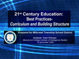 21 st  Century Education:  Best Practices- Curriculum and Building Structure Prepared for Millcreek Township School District Analysts: Team Virtuoso  Mercyhurst College Institute of Intelligence Studies 10 November 2008 