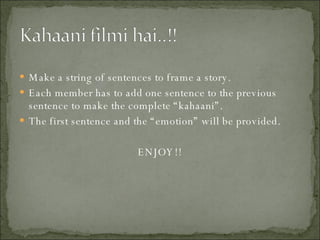 Make a string of sentences to frame a story. Each member has to add one sentence to the previous sentence to make the complete “kahaani”. The first sentence and the “emotion” will be provided. ENJOY!! 