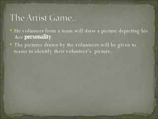 He volunteer from a team will draw a picture depicting his /her  personality . The pictures drawn by the volunteers will be given to teams to identify their volunteer’s  picture. 