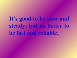 It’s good to be slow and
steady; but its better to
be fast and reliable.
 