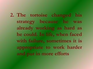 2. The tortoise changed his
strategy because he was
already working as hard as
he could. In life, when faced
with failure, sometimes it is
appropriate to work harder
and put in more efforts
 