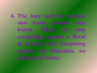 4. The hare and the tortoise
also learnt another vital
lesson. When we stop
competing against a Rival
& instead start competing
against the Situation, we
perform far better.
 