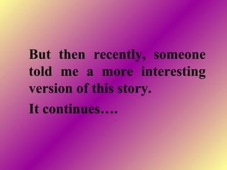But then recently, someone
told me a more interesting
version of this story.
It continues….
 