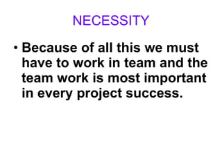 NECESSITY Because of all this we must have to work in team and the team work is most important in every project success. 