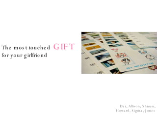 The most touched   GIFT for your girlfriend Dar, Allison, Shiuan, Howard, Sigma, Jones 