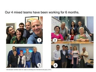 Internationaler Controller Verein eV | www.icv-controlling.com| international work group | 2019 |
Our 4 mixed teams have been working for 6 months.
1 2
3 4
 