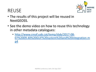 REUSE
• The results of this project will be reused in
NextGEOSS.
• See the demo video on how to reuse this technology
in other metadata catalogues:
• http://www.creaf.uab.cat/temp/dab/2017-08-
07%2009.40%20GUF%20system%20and%20integration.m
p4
INSPIRE Conference, Kehl, 5th Sept 2017
 
