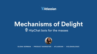 ELENA GORMAN • PRODUCT MARKETER • ATLASSIAN • @ELENASLOGIC
Mechanisms of Delight
HipChat bots for the masses
 