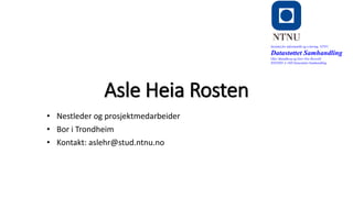 Asle Heia Rosten
• Nestleder og prosjektmedarbeider
• Bor i Trondheim
• Kontakt: aslehr@stud.ntnu.no
Institutt for informatikk og e-læring, NTNU
Datastøttet Samhandling
Olav Skundberg og Geir Ove Rosvold
IINI2005-A 16H Datastøttet Samhandling
 