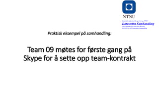 o
Praktisk eksempel på samhandling:
Team 09 møtes for første gang på
Skype for å sette opp team-kontrakt
Institutt for informatikk og e-læring, NTNU
Datastøttet Samhandling
Olav Skundberg og Geir Ove Rosvold
IINI2005-A 16H Datastøttet Samhandling
 