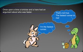 Once upon a time a tortoise and a hare had an argument about who was faster.  I’m the fastest runner. That’s not true. The fastest runner is me! 