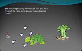 The tortoise plodding on overtook him and soon finished the race, emerging as the undisputed champ.  