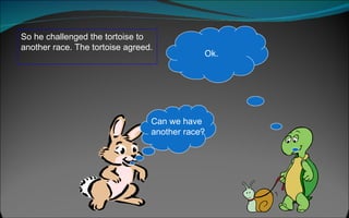 So he challenged the tortoise to another race. The tortoise agreed.  Can we have  another race? Ok. 