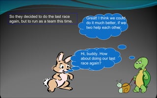 So they decided to do the last race again, but to run as a team this time.  Hi, buddy. How about doing our last race again? Great! I think we could do it much better, if we two help each other. Hi, buddy. How about doing our last race again? 