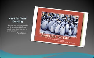 Need for Team Building “ Mission is at the heart of what you do as a team. Goals are merely steps along the way to achievement.” -Patrick Dixon 